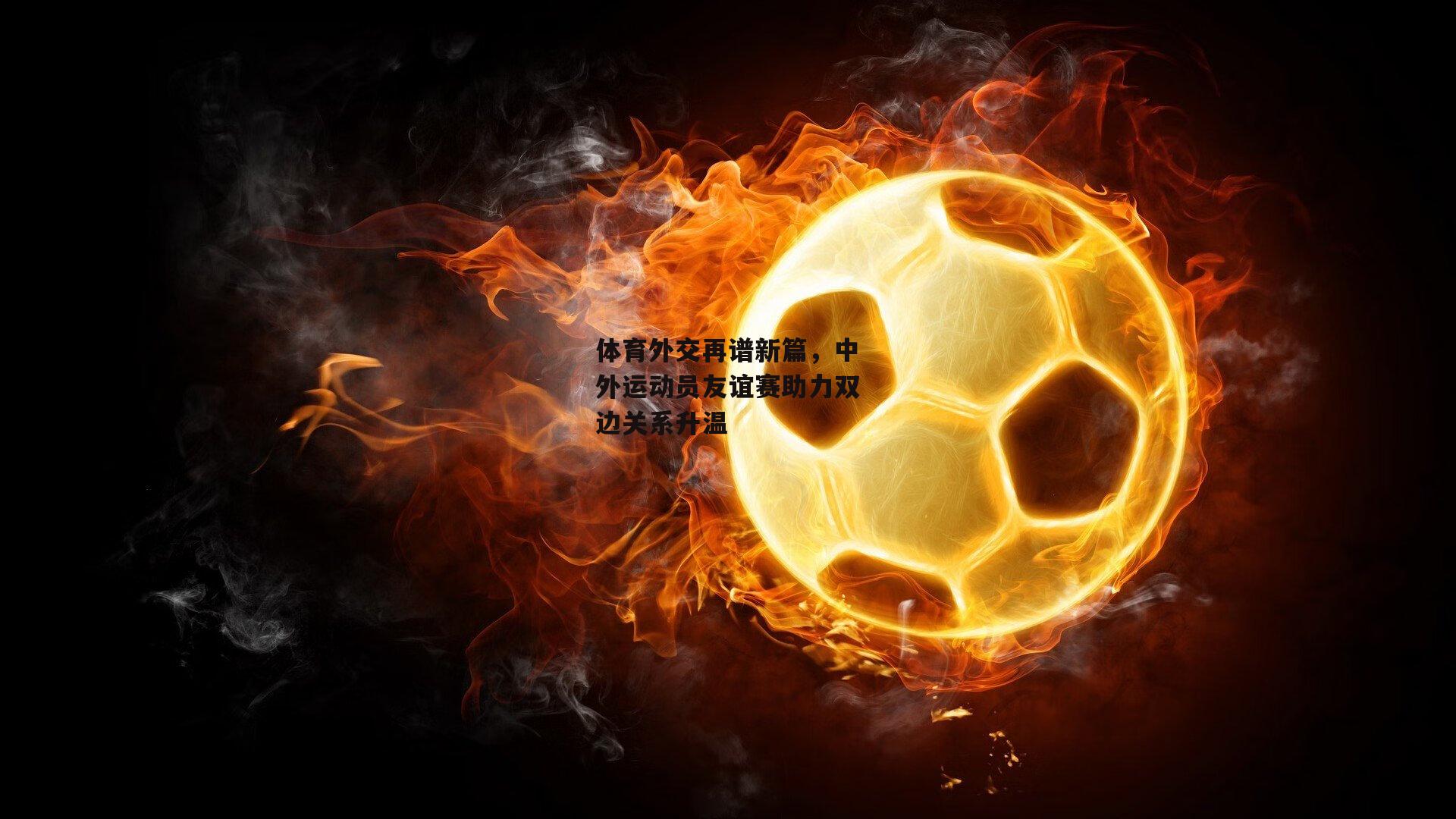 体育外交再谱新篇,中外运动员友谊赛助力双边关系升温