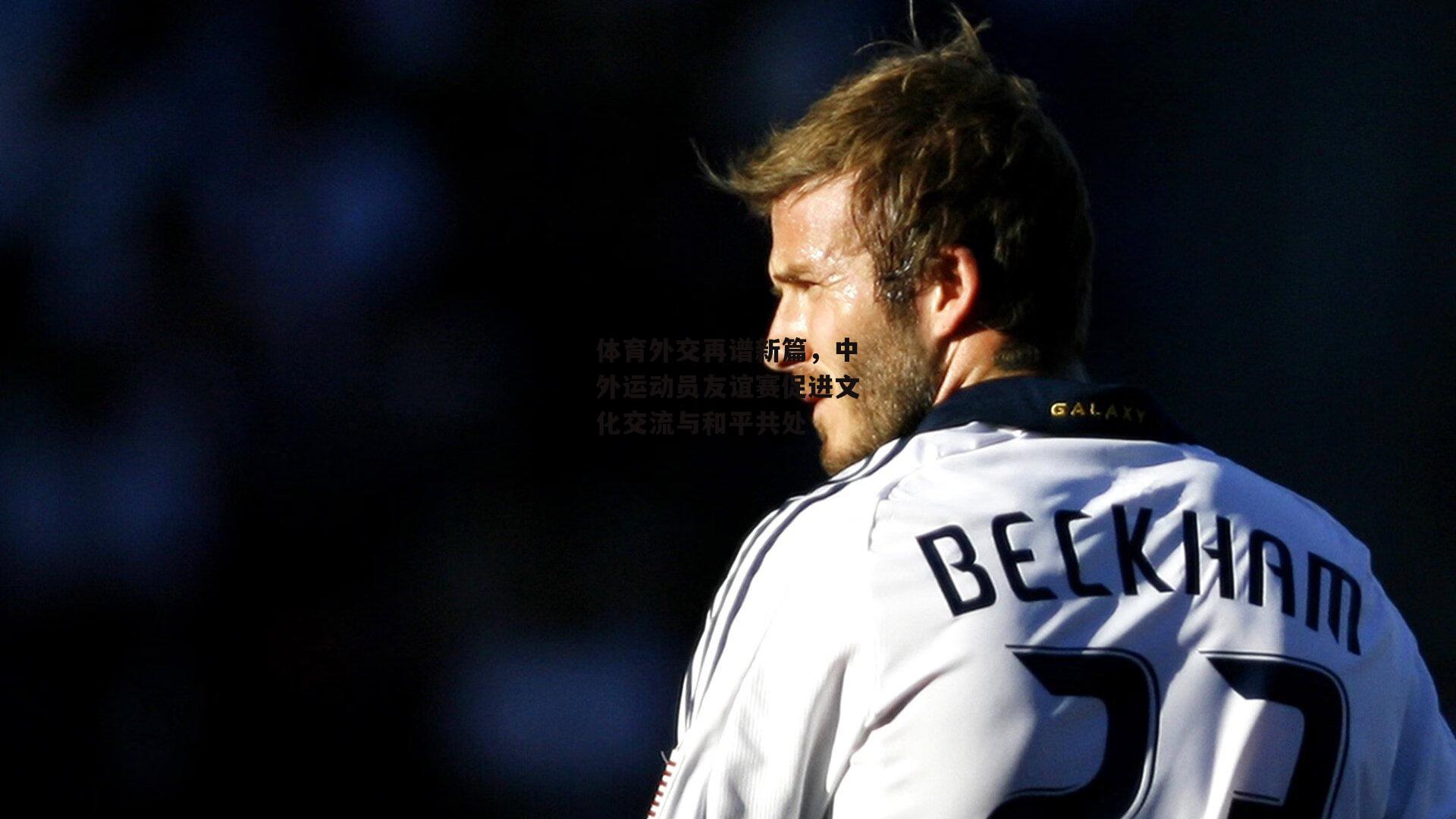 体育外交再谱新篇,中外运动员友谊赛促进文化交流与和平共处